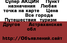 Супер АКЦИЯ! › Пункт назначения ­ Любая точка на карте! › Цена ­ 5 000 - Все города Путешествия, туризм » Другое   . Астраханская обл.